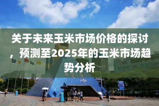 关于未来玉米市场价格的探讨，预测至2025年的玉米市场趋势分析