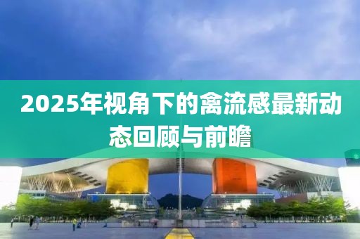 2025年视角下的禽流感最新动态回顾与前瞻