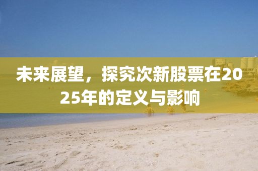 未来展望，探究次新股票在2025年的定义与影响