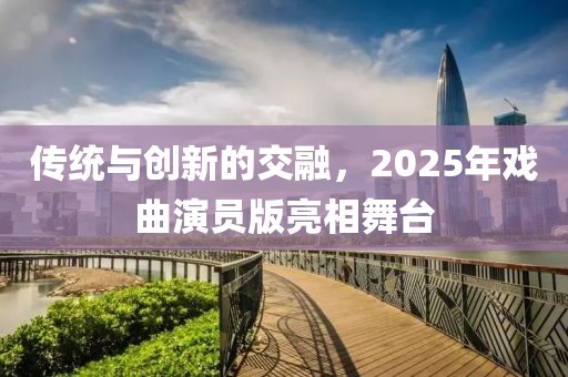传统与创新的交融，2025年戏曲演员版亮相舞台
