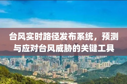 台风实时路径发布系统，预测与应对台风威胁的关键工具