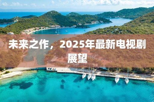 未来之作，2025年最新电视剧展望