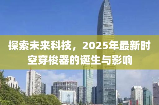 探索未来科技，2025年最新时空穿梭器的诞生与影响