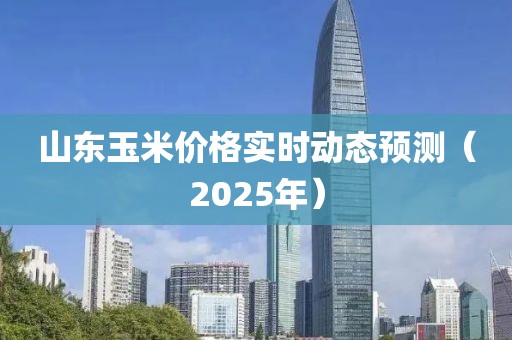 山东玉米价格实时动态预测（2025年）