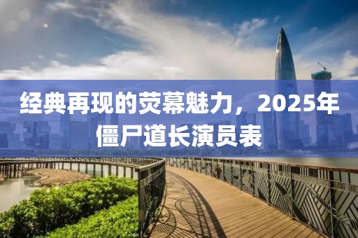 经典再现的荧幕魅力，2025年僵尸道长演员表