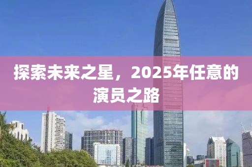 探索未来之星，2025年任意的演员之路