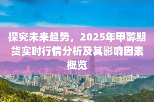 探究未来趋势，2025年甲醇期货实时行情分析及其影响因素概览