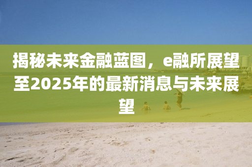 揭秘未来金融蓝图，e融所展望至2025年的最新消息与未来展望