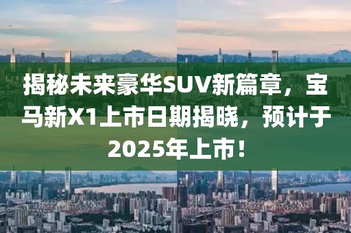 揭秘未来豪华SUV新篇章，宝马新X1上市日期揭晓，预计于2025年上市！