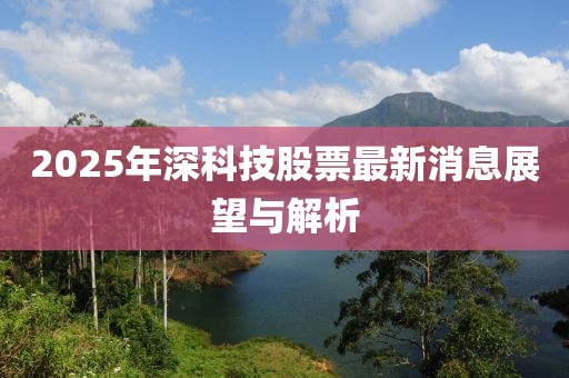 2025年深科技股票最新消息展望与解析