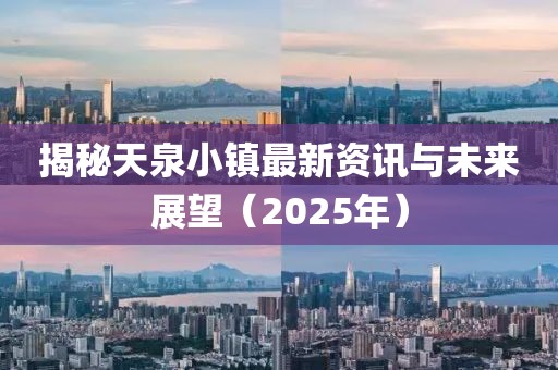 揭秘天泉小镇最新资讯与未来展望（2025年）