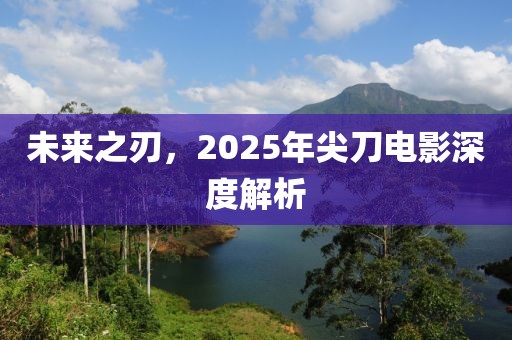 未来之刃，2025年尖刀电影深度解析