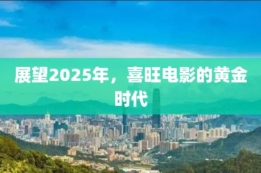 展望2025年，喜旺电影的黄金时代