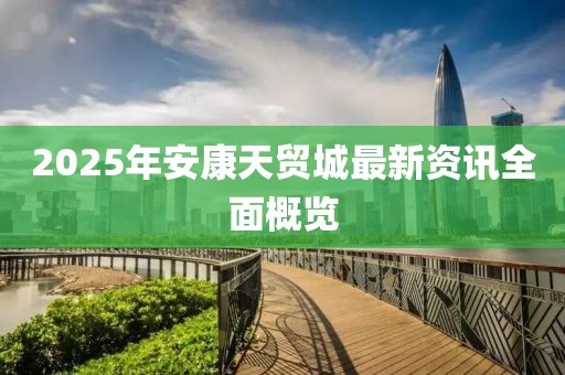 2025年安康天贸城最新资讯全面概览