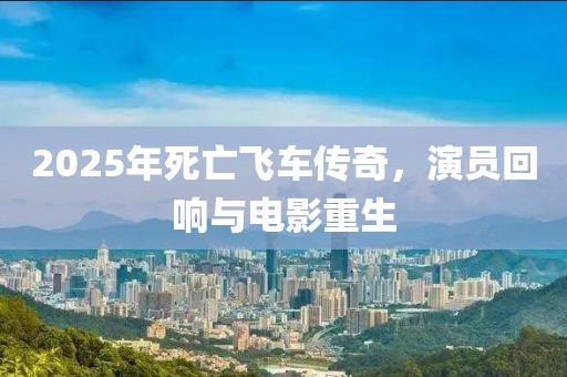 2025年死亡飞车传奇，演员回响与电影重生