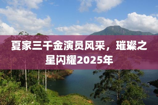 夏家三千金演员风采，璀璨之星闪耀2025年