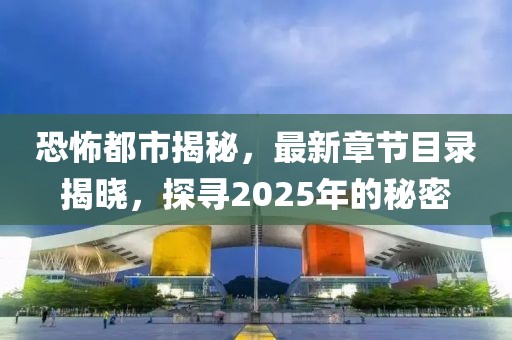 恐怖都市揭秘，最新章节目录揭晓，探寻2025年的秘密
