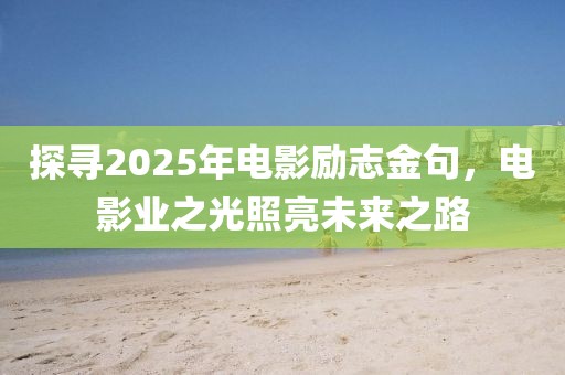 探寻2025年电影励志金句，电影业之光照亮未来之路
