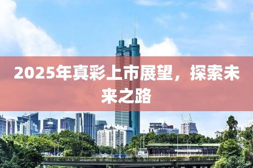 2025年真彩上市展望，探索未来之路