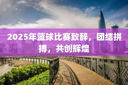 2025年篮球比赛致辞，团结拼搏，共创辉煌