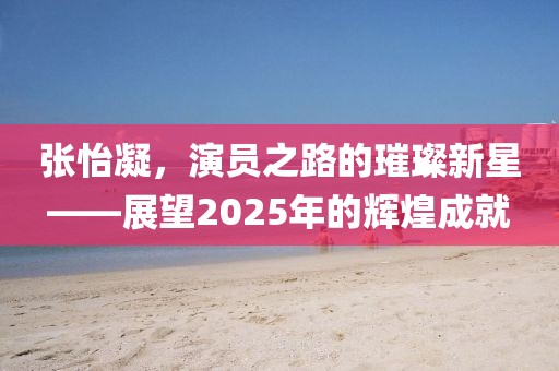 张怡凝，演员之路的璀璨新星——展望2025年的辉煌成就