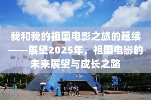 我和我的祖国电影之旅的延续——展望2025年，祖国电影的未来展望与成长之路