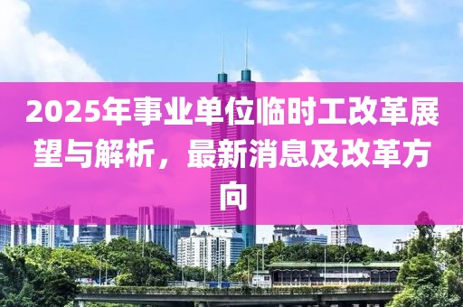 2025年事业单位临时工改革展望与解析，最新消息及改革方向
