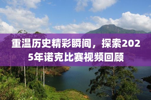 重温历史精彩瞬间，探索2025年诺克比赛视频回顾