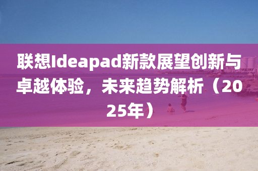 联想Ideapad新款展望创新与卓越体验，未来趋势解析（2025年）