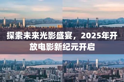 探索未来光影盛宴，2025年开放电影新纪元开启