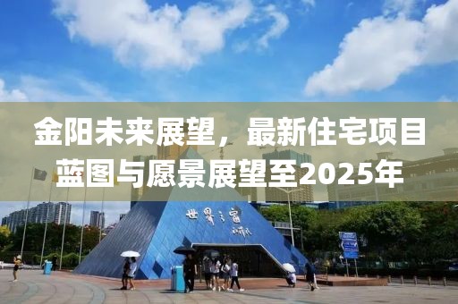 金阳未来展望，最新住宅项目蓝图与愿景展望至2025年