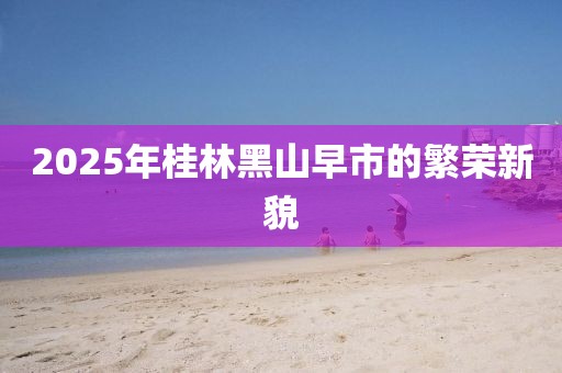2025年桂林黑山早市的繁荣新貌