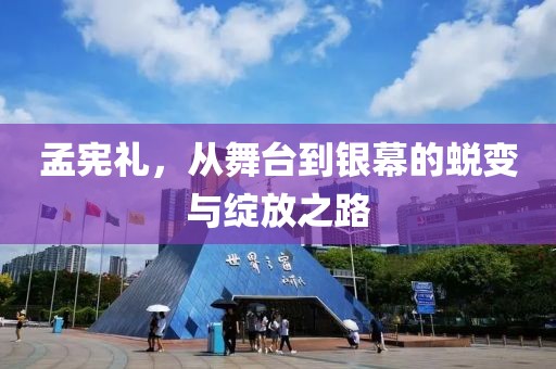孟宪礼，从舞台到银幕的蜕变与绽放之路