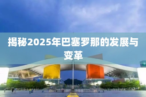 揭秘2025年巴塞罗那的发展与变革