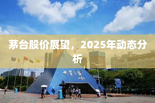 茅台股价展望，2025年动态分析