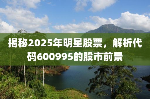 揭秘2025年明星股票，解析代码600995的股市前景