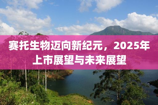 赛托生物迈向新纪元，2025年上市展望与未来展望