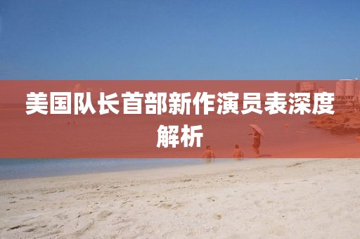 美国队长首部新作演员表深度解析