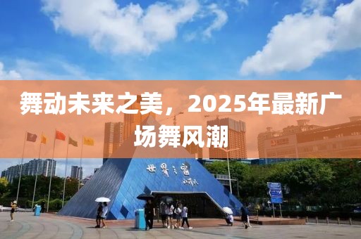 舞动未来之美，2025年最新广场舞风潮