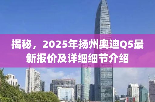 揭秘，2025年扬州奥迪Q5最新报价及详细细节介绍