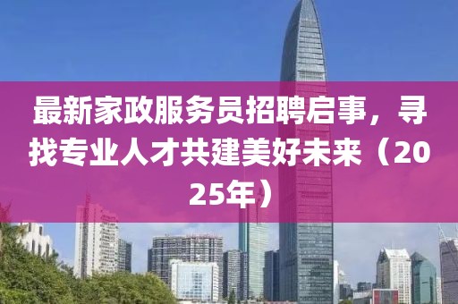 最新家政服务员招聘启事，寻找专业人才共建美好未来（2025年）