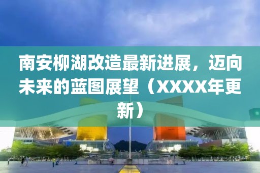 南安柳湖改造最新进展，迈向未来的蓝图展望（XXXX年更新）