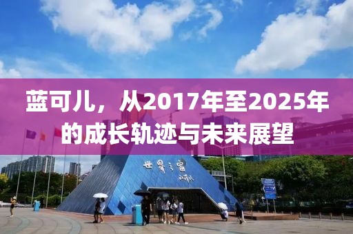 蓝可儿，从2017年至2025年的成长轨迹与未来展望