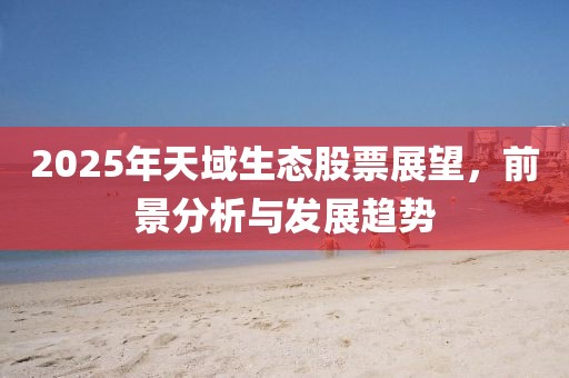 2025年天域生态股票展望，前景分析与发展趋势