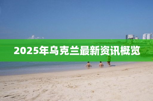 2025年乌克兰最新资讯概览