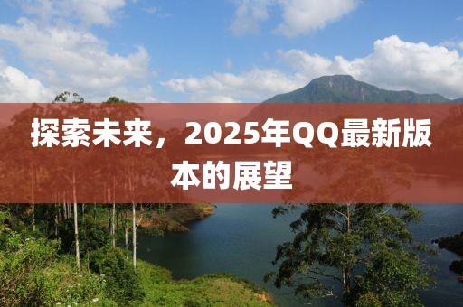 探索未来，2025年QQ最新版本的展望