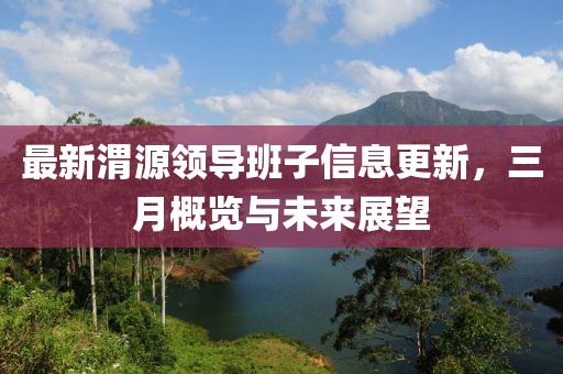 最新渭源领导班子信息更新，三月概览与未来展望