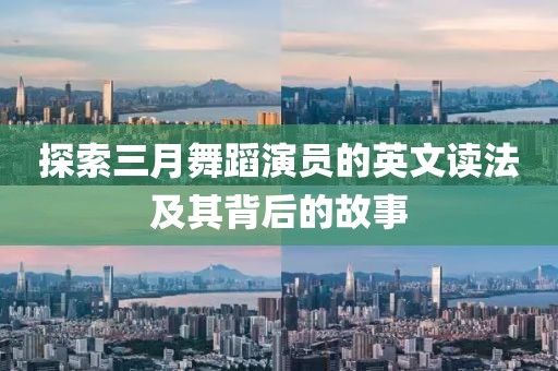 探索三月舞蹈演员的英文读法及其背后的故事