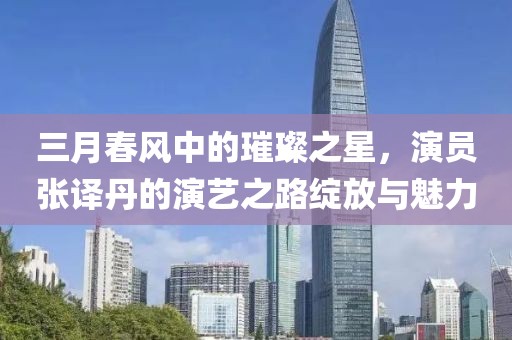 三月春风中的璀璨之星，演员张译丹的演艺之路绽放与魅力