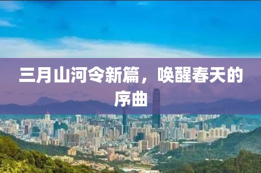三月山河令新篇，唤醒春天的序曲